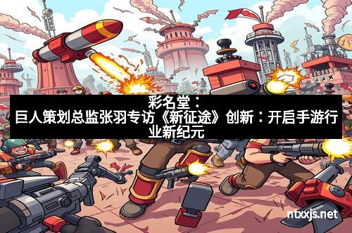 彩名堂:巨人策划总监张羽专访《新征途》创新:开启手游行业新纪元 彩名堂:巨人策划总监张羽专访《新征途》创新:开启手游行业新纪元